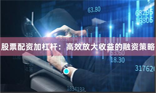 股票配资加杠杆：高效放大收益的融资策略