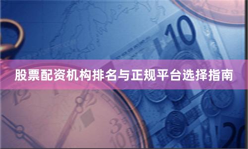 股票配资机构排名与正规平台选择指南