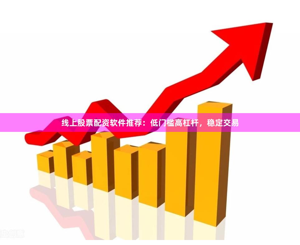 线上股票配资软件推荐：低门槛高杠杆，稳定交易