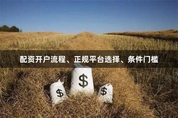 配资开户流程、正规平台选择、条件门槛