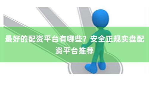 最好的配资平台有哪些？安全正规实盘配资平台推荐