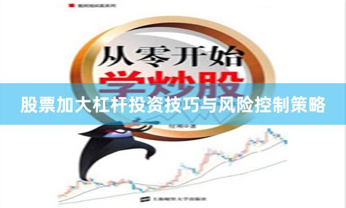 股票加大杠杆投资技巧与风险控制策略