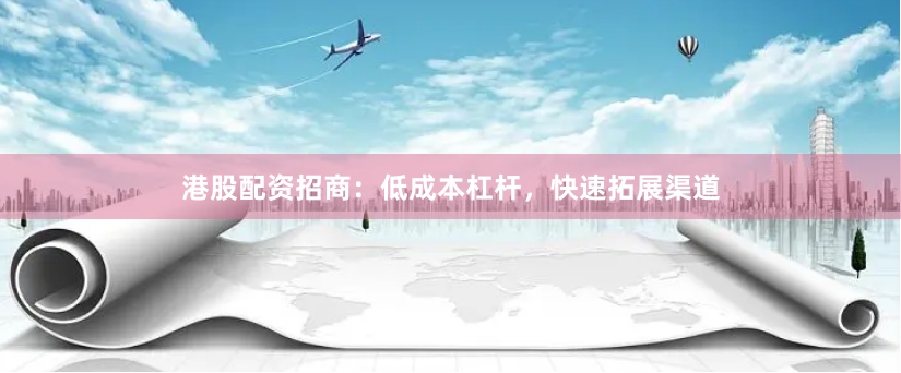 港股配资招商：低成本杠杆，快速拓展渠道