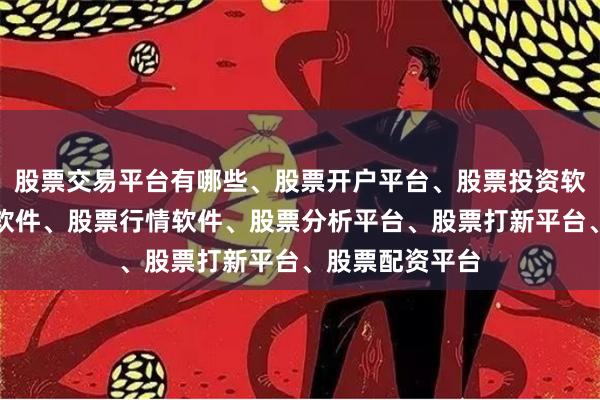 股票交易平台有哪些、股票开户平台、股票投资软件、股票交易软件、股票行情软件、股票分析平台、股票打新平台、股票配资平台
