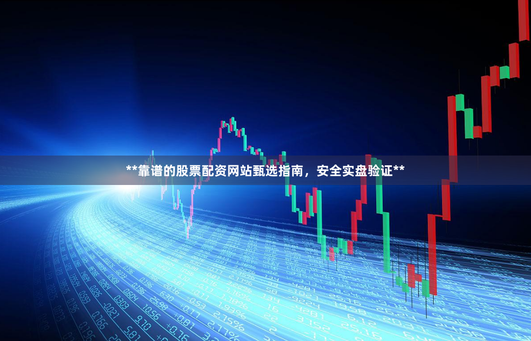 **靠谱的股票配资网站甄选指南，安全实盘验证**