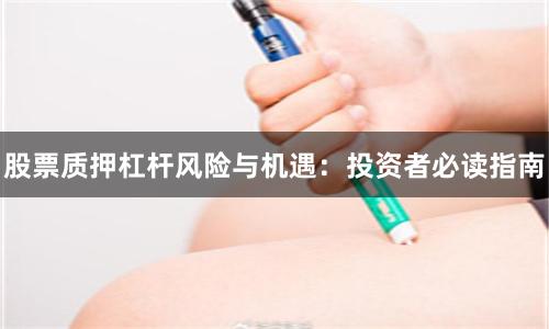 股票质押杠杆风险与机遇：投资者必读指南