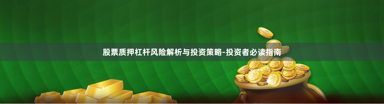 股票质押杠杆风险解析与投资策略-投资者必读指南