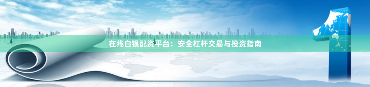 在线白银配资平台：安全杠杆交易与投资指南