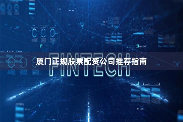厦门正规股票配资公司推荐指南