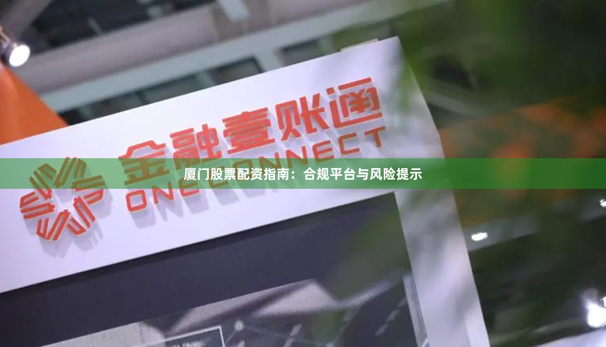 厦门股票配资指南:合规平台与风险提示