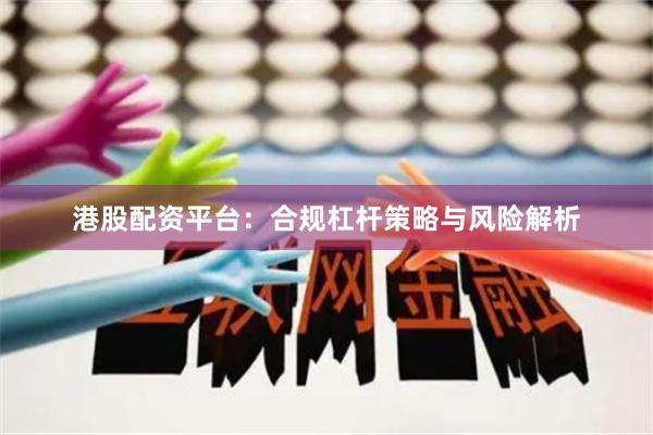 港股配资平台：合规杠杆策略与风险解析
