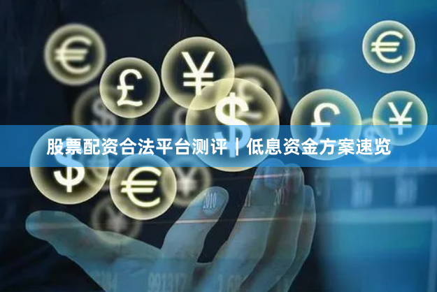 股票配资合法平台测评｜低息资金方案速览