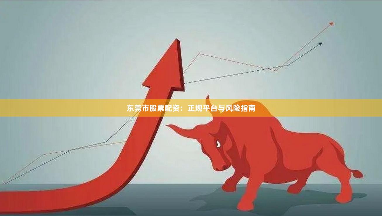 东莞市股票配资：正规平台与风险指南