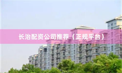 长治配资公司推荐（正规平台）