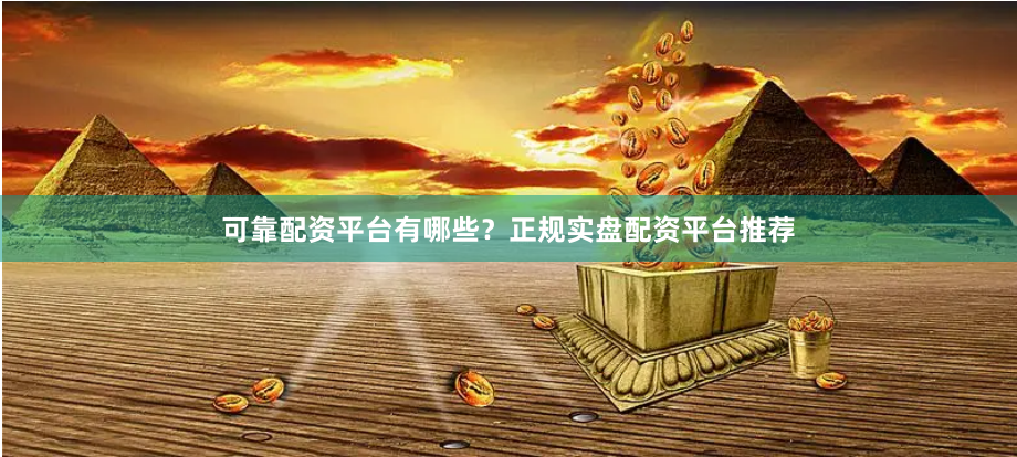 可靠配资平台有哪些？正规实盘配资平台推荐