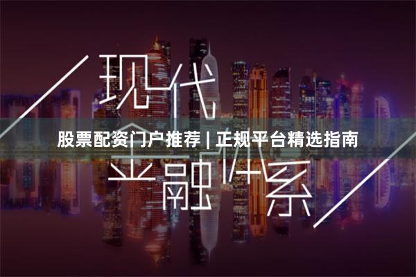 股票配资门户推荐 | 正规平台精选指南