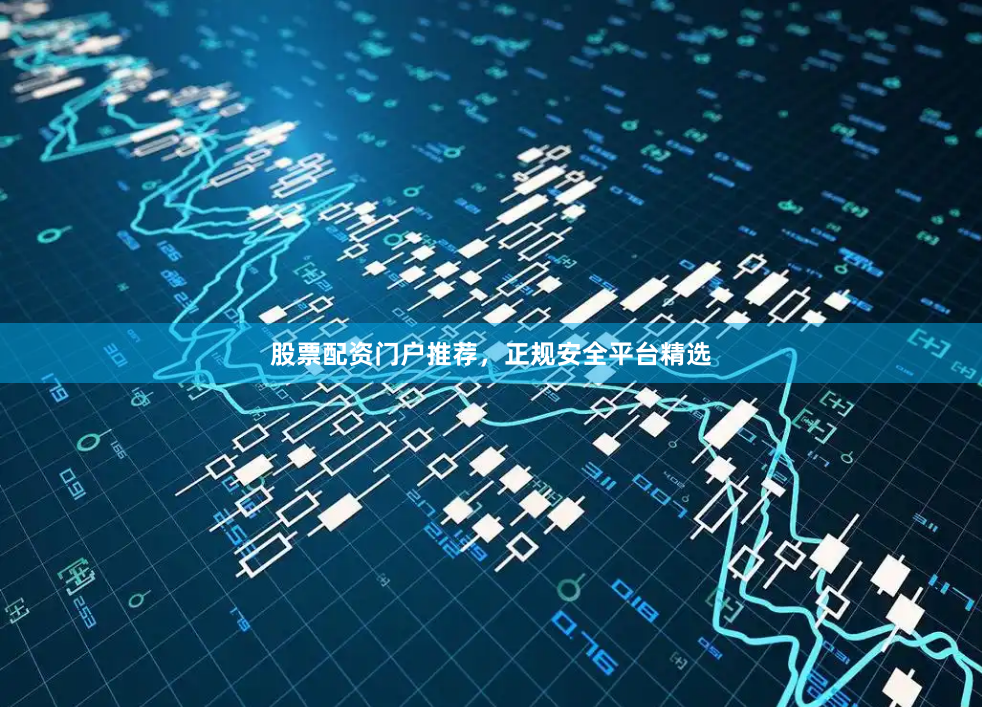 股票配资门户推荐，正规安全平台精选